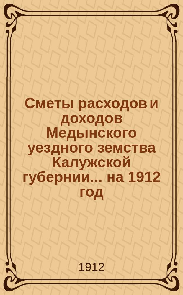 Сметы расходов и доходов Медынского уездного земства Калужской губернии... на 1912 год
