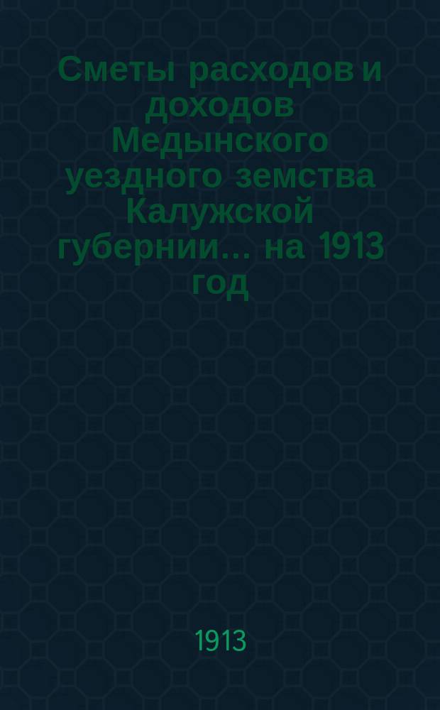 Сметы расходов и доходов Медынского уездного земства Калужской губернии... на 1913 год