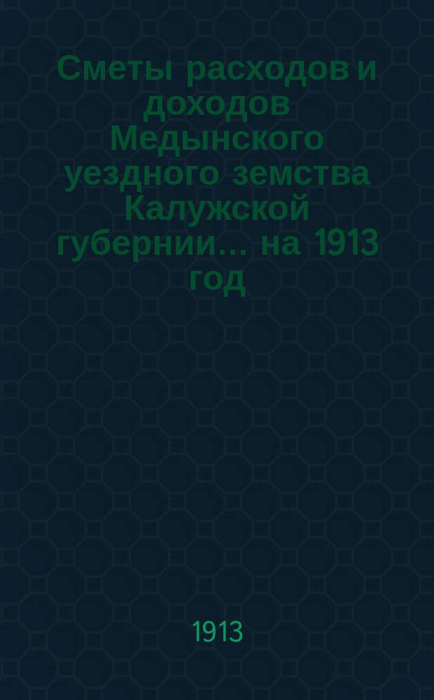 Сметы расходов и доходов Медынского уездного земства Калужской губернии... на 1913 год