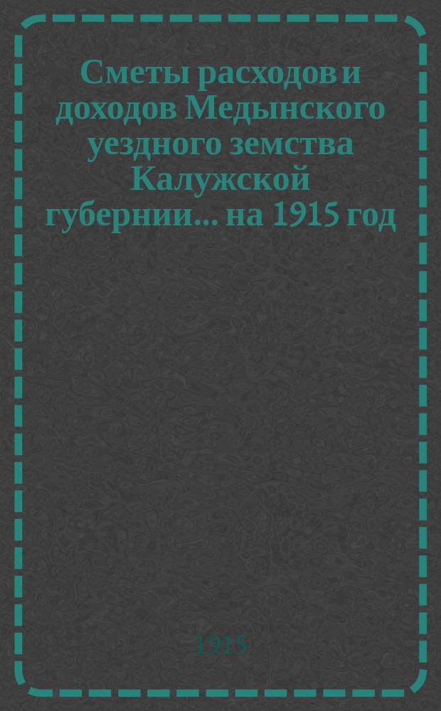 Сметы расходов и доходов Медынского уездного земства Калужской губернии... на 1915 год