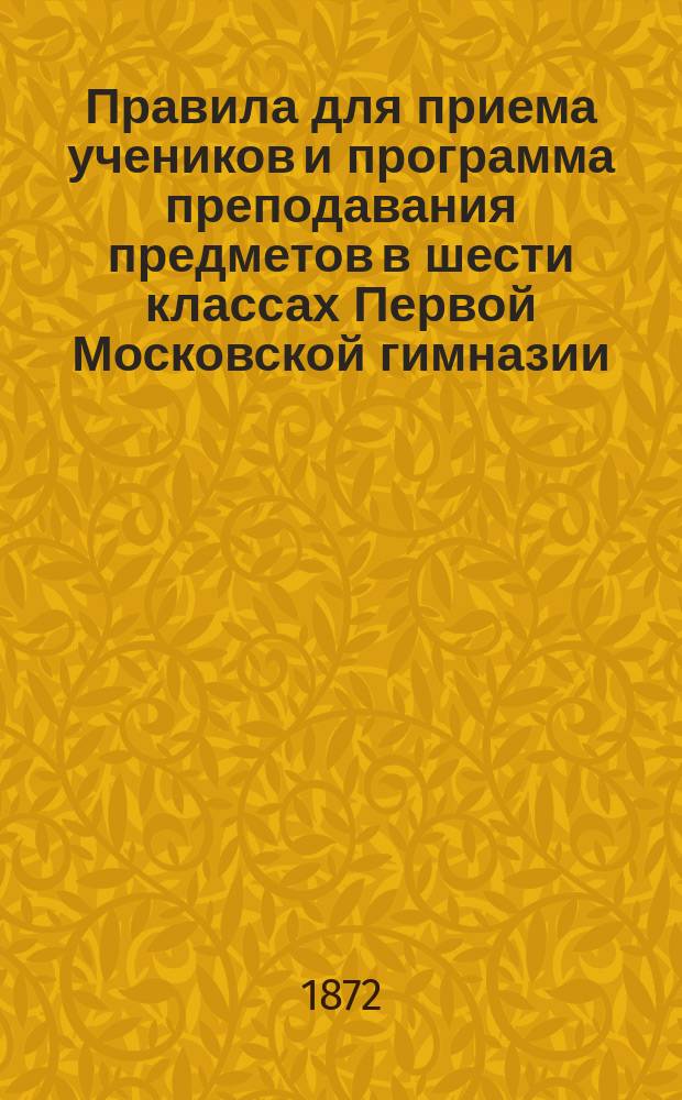 Правила для приема учеников и программа преподавания предметов в шести классах Первой Московской гимназии