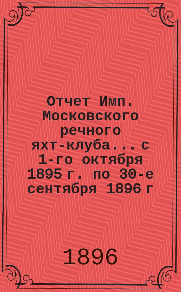 Отчет Имп. Московского речного яхт-клуба... с 1-го октября 1895 г. по 30-е сентября 1896 г.