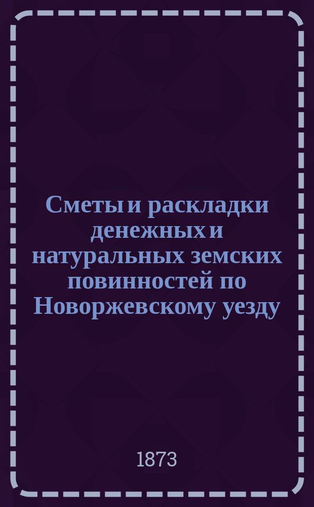 Сметы и раскладки денежных и натуральных земских повинностей по Новоржевскому уезду.. : [С прил. ... на 1874 год