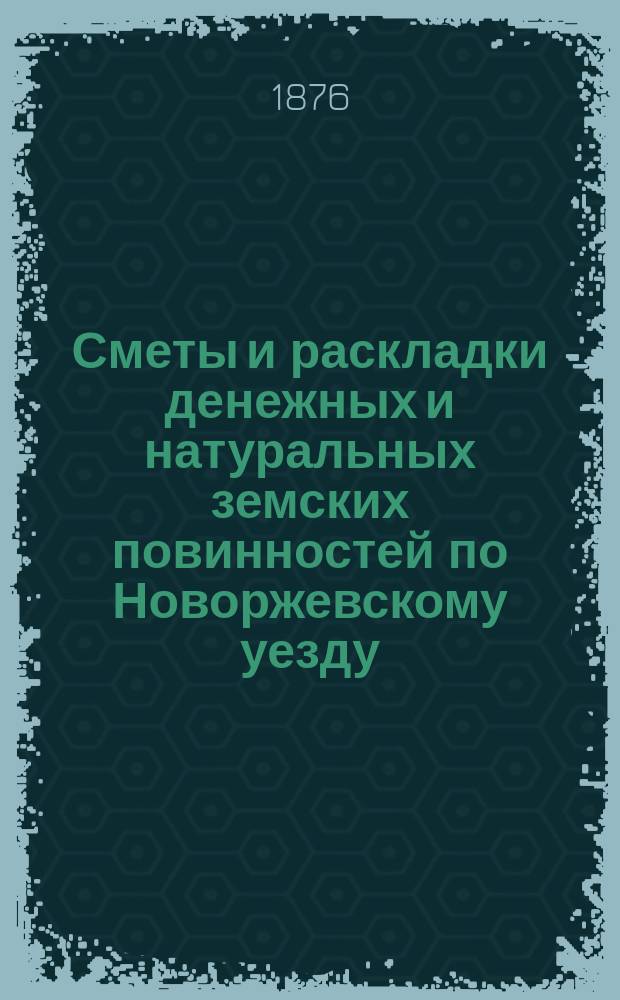 Сметы и раскладки денежных и натуральных земских повинностей по Новоржевскому уезду.. : [С прил. ... на 1877 год