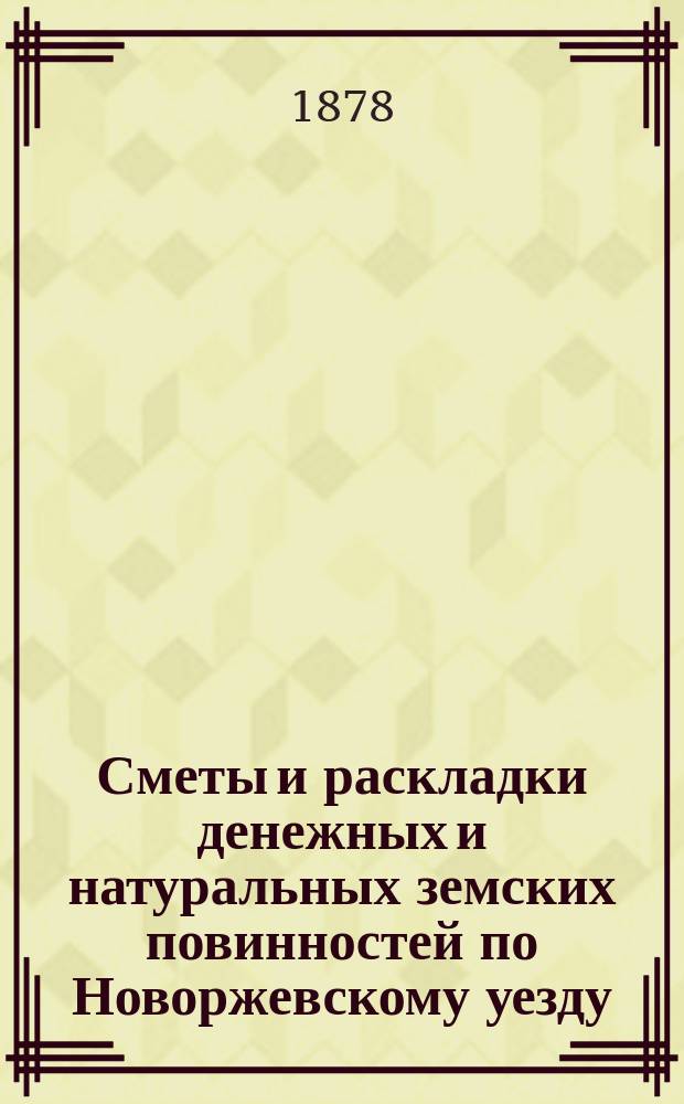 Сметы и раскладки денежных и натуральных земских повинностей по Новоржевскому уезду.. : [С прил. ... на 1878 год
