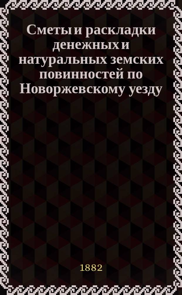 Сметы и раскладки денежных и натуральных земских повинностей по Новоржевскому уезду.. : [С прил. ... на 1882 год