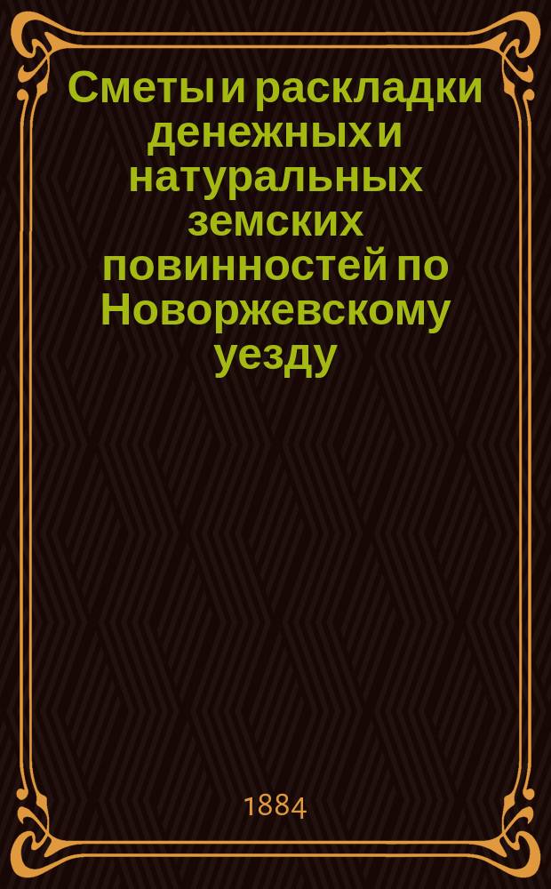Сметы и раскладки денежных и натуральных земских повинностей по Новоржевскому уезду.. : [С прил. ... на 1884 год
