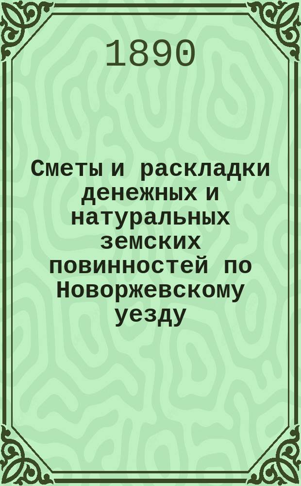 Сметы и раскладки денежных и натуральных земских повинностей по Новоржевскому уезду.. : [С прил. ... на 1890 год