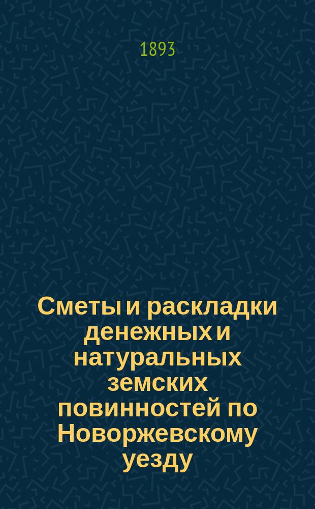 Сметы и раскладки денежных и натуральных земских повинностей по Новоржевскому уезду.. : [С прил. ... на 1893 год