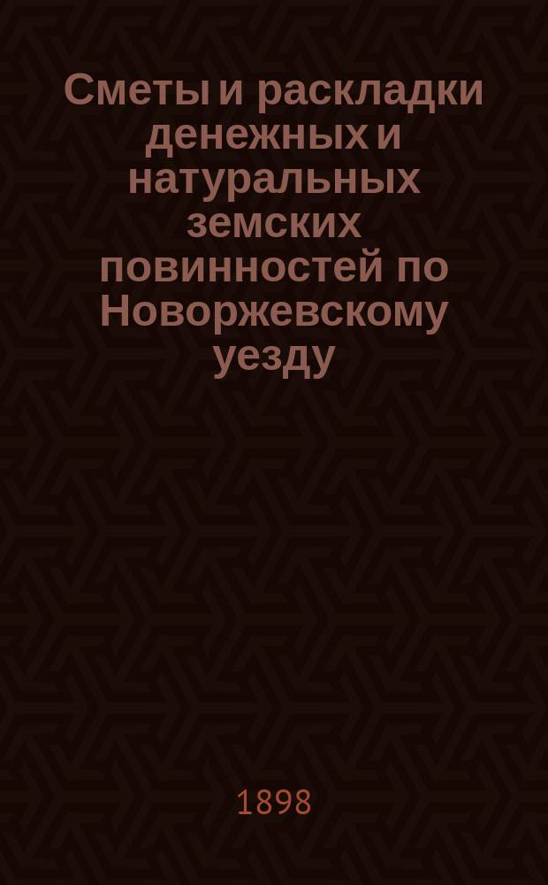 Сметы и раскладки денежных и натуральных земских повинностей по Новоржевскому уезду.. : [С прил. ... на 1898 год