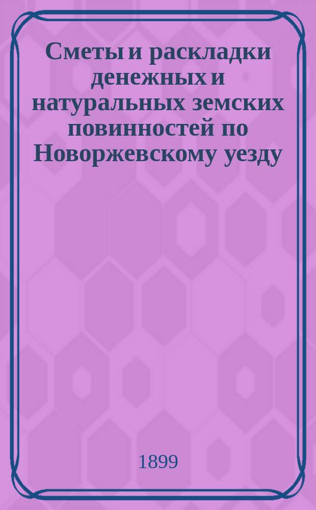 Сметы и раскладки денежных и натуральных земских повинностей по Новоржевскому уезду.. : [С прил. ... на 1899 год