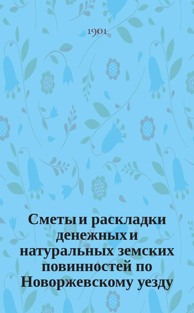 Сметы и раскладки денежных и натуральных земских повинностей по Новоржевскому уезду.. : [С прил. ... на 1901 год