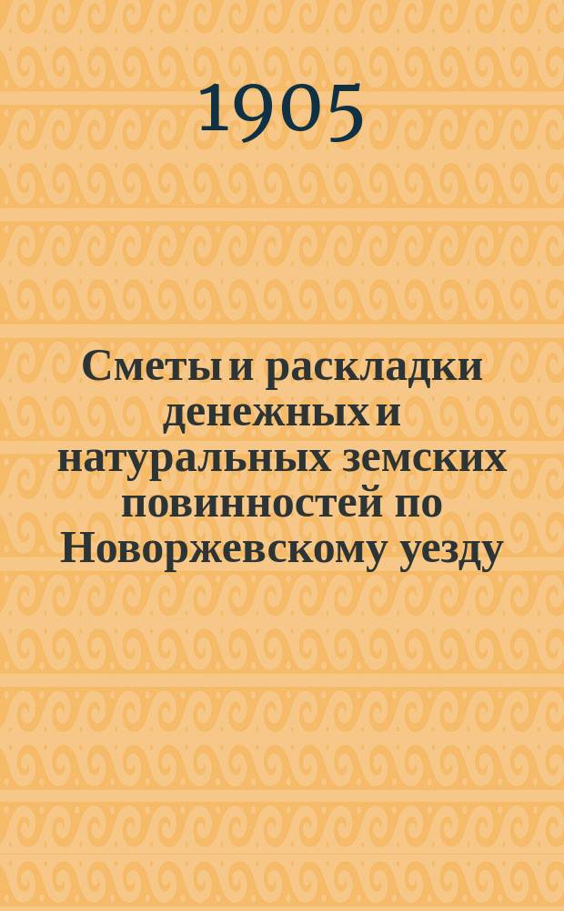 Сметы и раскладки денежных и натуральных земских повинностей по Новоржевскому уезду.. : [С прил. ... на 1905 год