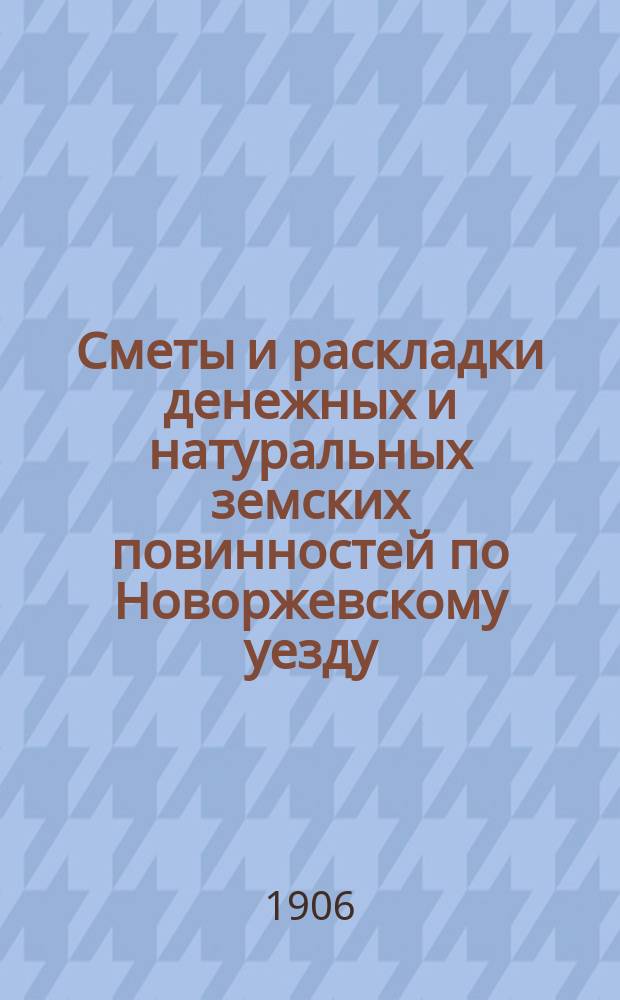 Сметы и раскладки денежных и натуральных земских повинностей по Новоржевскому уезду.. : [С прил. ... на 1907 год