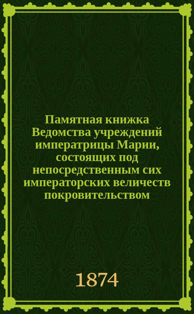 Памятная книжка Ведомства учреждений императрицы Марии, состоящих под непосредственным сих императорских величеств покровительством... ... на 1874 год