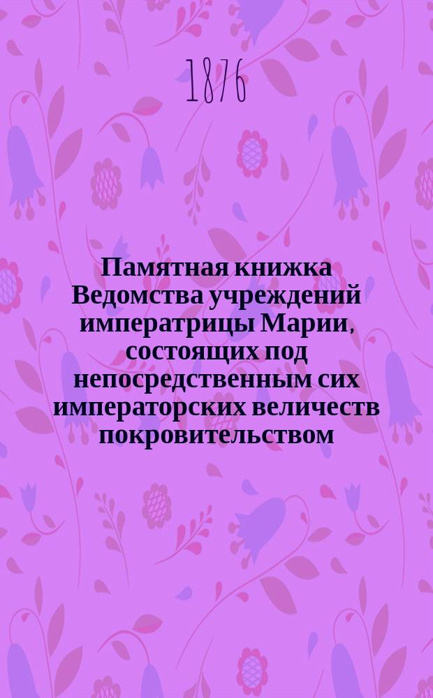 Памятная книжка Ведомства учреждений императрицы Марии, состоящих под непосредственным сих императорских величеств покровительством... ... на 1876 год