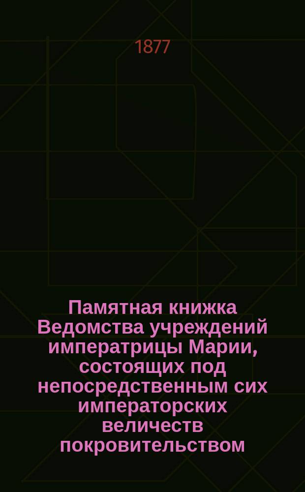 Памятная книжка Ведомства учреждений императрицы Марии, состоящих под непосредственным сих императорских величеств покровительством... ... на 1877 год