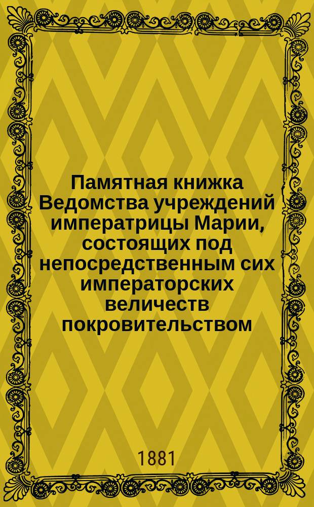 Памятная книжка Ведомства учреждений императрицы Марии, состоящих под непосредственным сих императорских величеств покровительством... ... на 1881 год