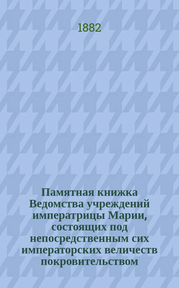 Памятная книжка Ведомства учреждений императрицы Марии, состоящих под непосредственным сих императорских величеств покровительством... ... на 1882 год