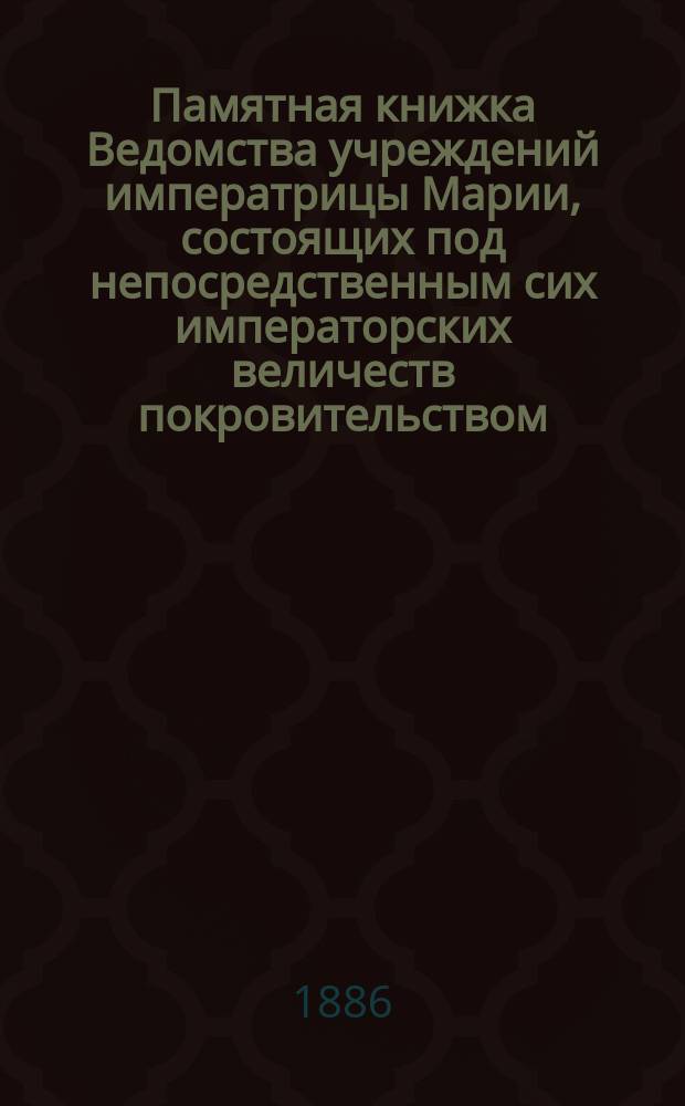 Памятная книжка Ведомства учреждений императрицы Марии, состоящих под непосредственным сих императорских величеств покровительством... ... 1886 г.