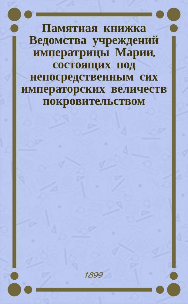 Памятная книжка Ведомства учреждений императрицы Марии, состоящих под непосредственным сих императорских величеств покровительством... ... 1899 г.