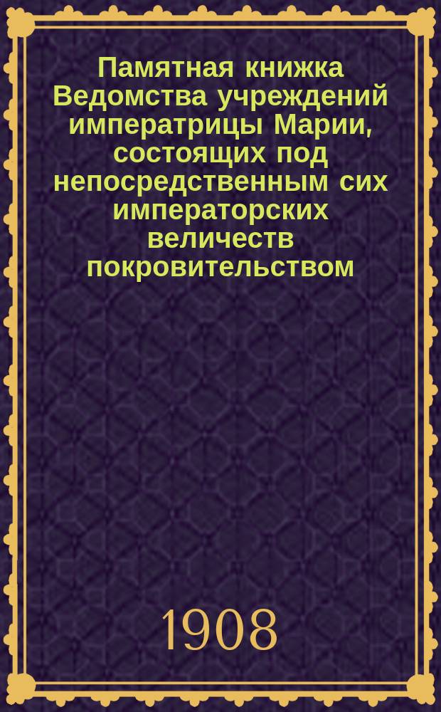 Памятная книжка Ведомства учреждений императрицы Марии, состоящих под непосредственным сих императорских величеств покровительством... ... 1908 г.