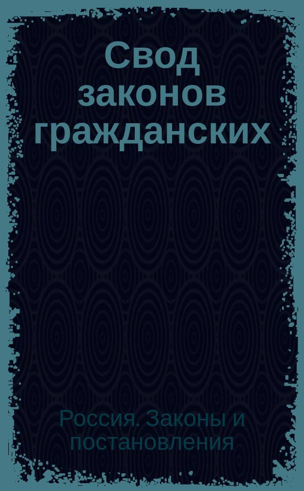 Свод законов гражданских : Т. 10-го Свода законов ч. 2-я : По изданию 1857 года и Продолжениям 1863, 1868 и 1869 годов, с прибавлением решений кассационных департаментов Правительствующего сената