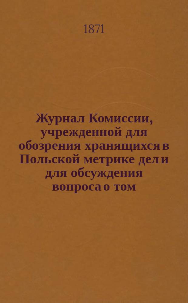 Журнал Комиссии, учрежденной для обозрения хранящихся в Польской метрике дел и для обсуждения вопроса о том: не следует ли часть этих дел передать в другое государственное учреждение : 22 мая 1971 года