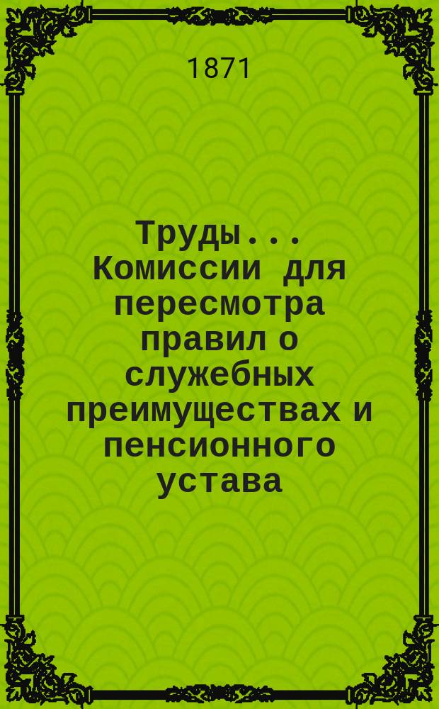 Труды... Комиссии для пересмотра правил о служебных преимуществах и пенсионного устава : Т. 1