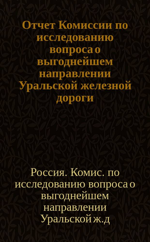 Отчет Комиссии по исследованию вопроса о выгоднейшем направлении Уральской железной дороги
