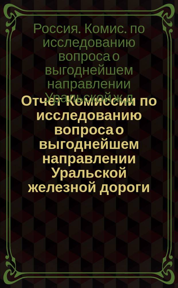 Отчет Комиссии по исследованию вопроса о выгоднейшем направлении Уральской железной дороги