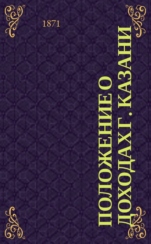 Положение о доходах г. Казани : 1871 : Утв. 26 окт. 1825 г.