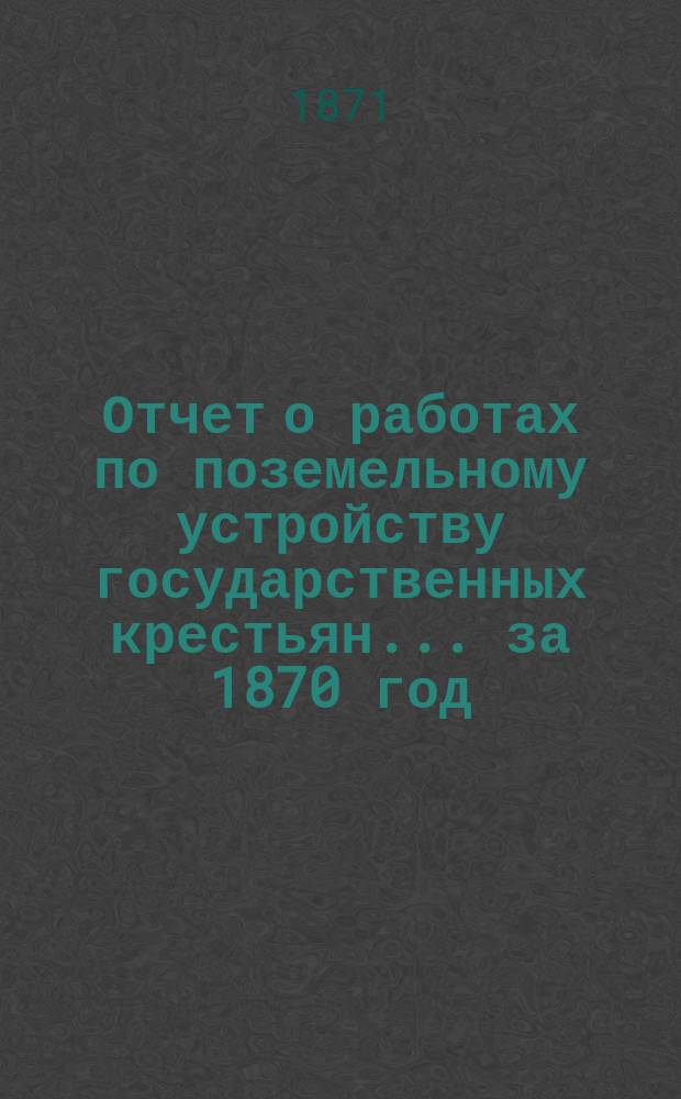 Отчет о работах по поземельному устройству государственных крестьян... за 1870 год