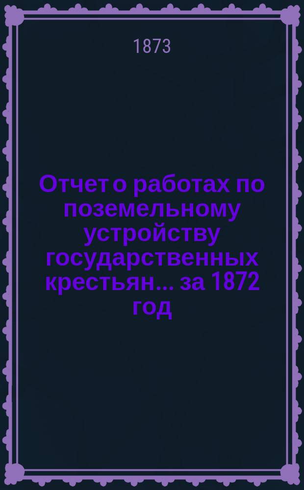 Отчет о работах по поземельному устройству государственных крестьян... за 1872 год