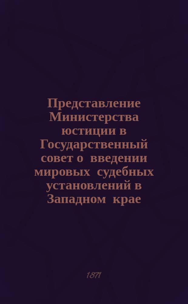 [Представление Министерства юстиции в Государственный совет о введении мировых судебных установлений в Западном крае] : Приложения..