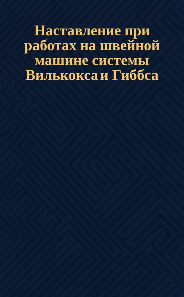Наставление при работах на швейной машине системы Вилькокса и Гиббса : Ручные машины