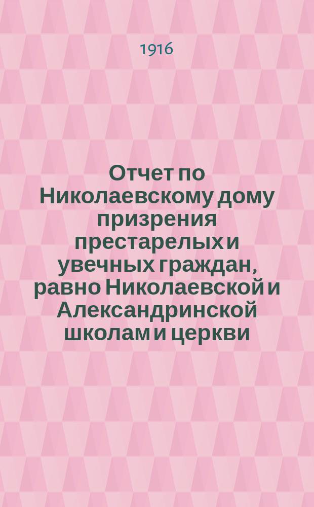Отчет по Николаевскому дому призрения престарелых и увечных граждан, равно Николаевской и Александринской школам и церкви, при Доме состоящей... ... за 1915 год