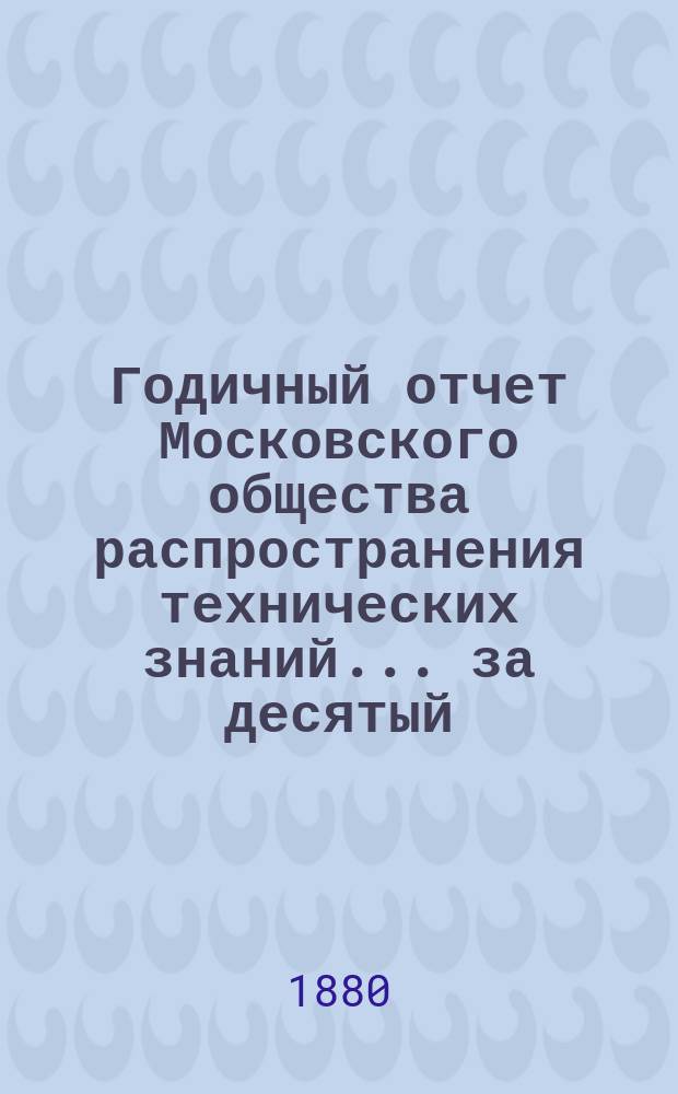 Годичный отчет Московского общества распространения технических знаний... ... за десятый (1878-79) год