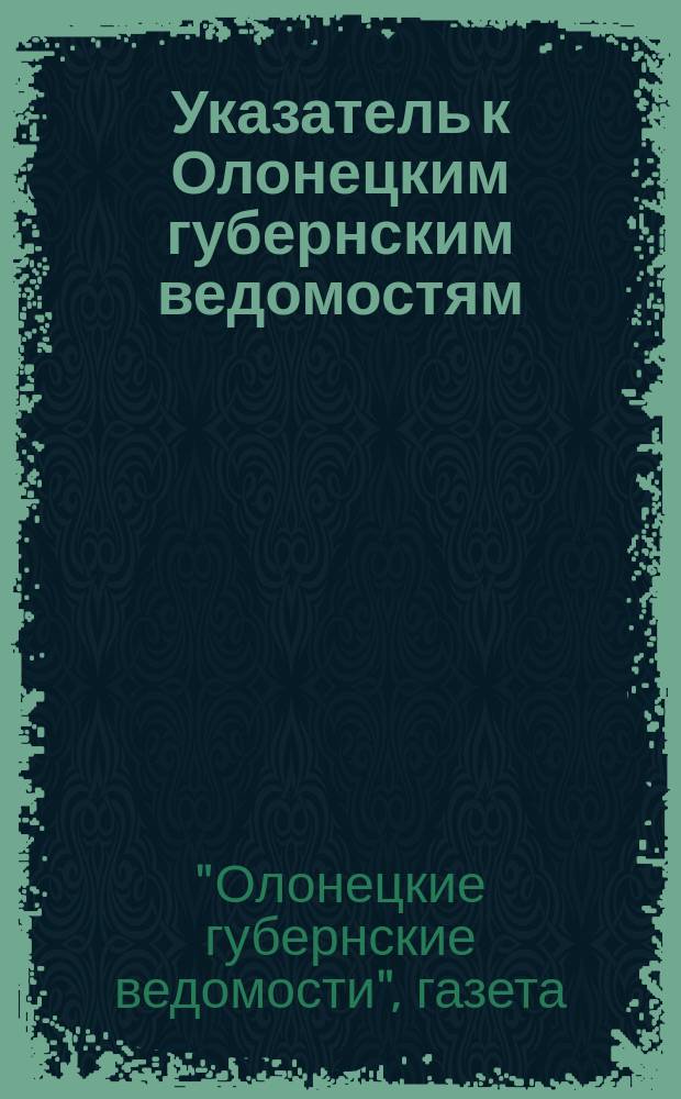 Указатель к Олонецким губернским ведомостям : 1838-