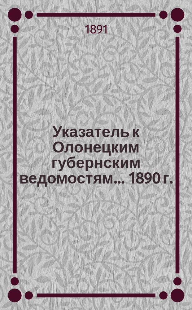 Указатель к Олонецким губернским ведомостям. ... 1890 г.