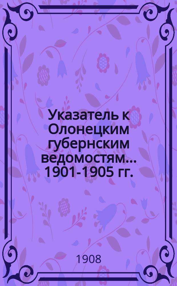 Указатель к Олонецким губернским ведомостям. ... 1901-1905 гг.
