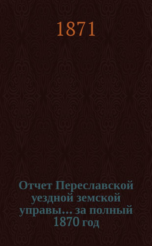 Отчет Переславской уездной земской управы... ... за полный 1870 год