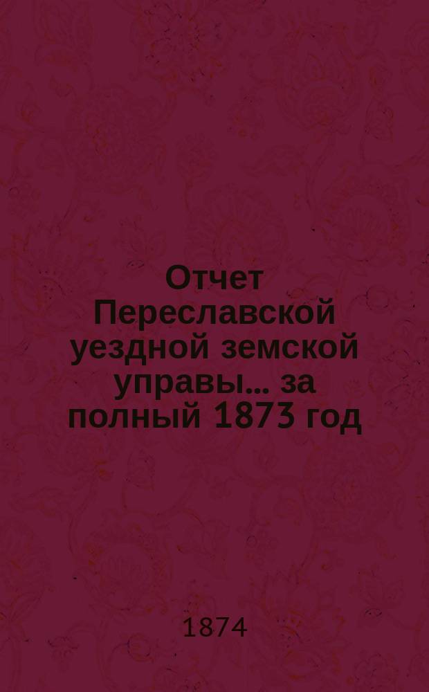 Отчет Переславской уездной земской управы... ... за полный 1873 год