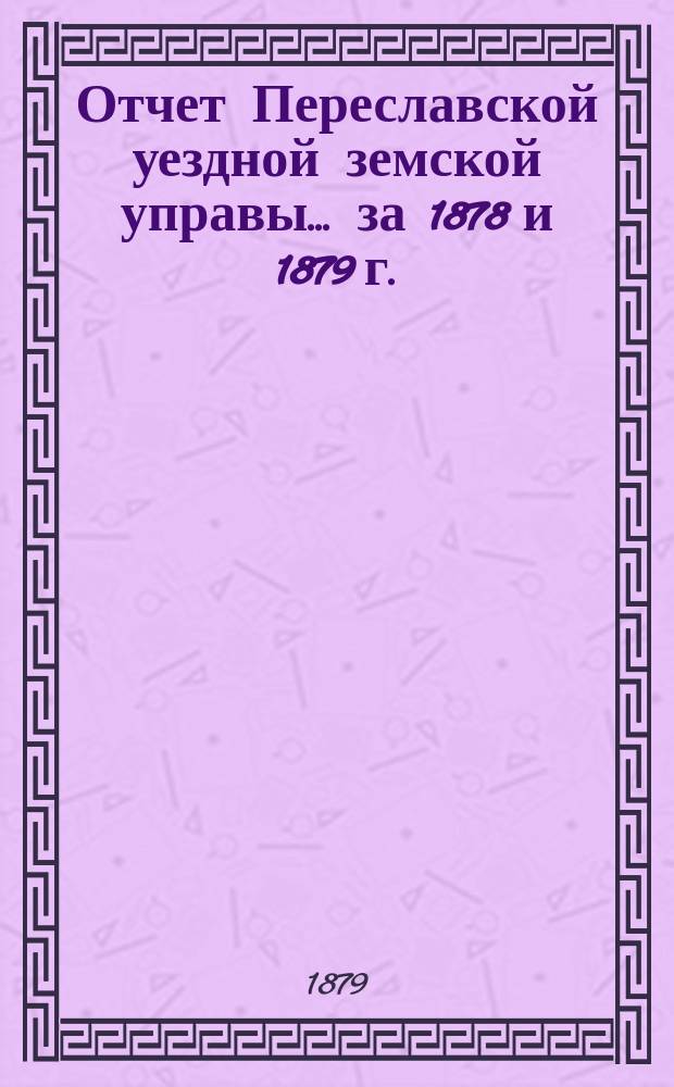 Отчет Переславской уездной земской управы... ... за 1878 и 1879 г.
