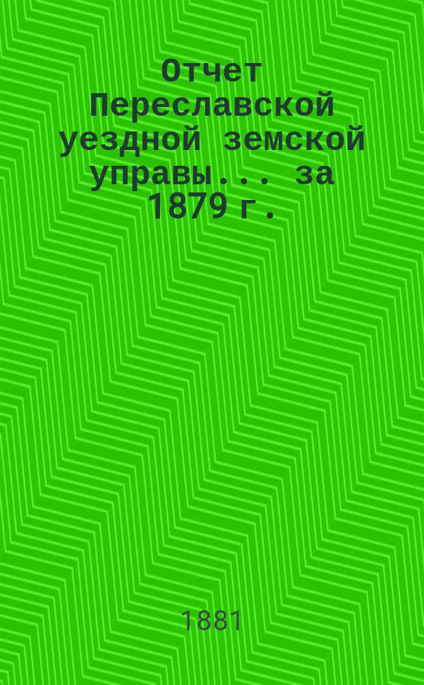 Отчет Переславской уездной земской управы... ... за 1879 г.
