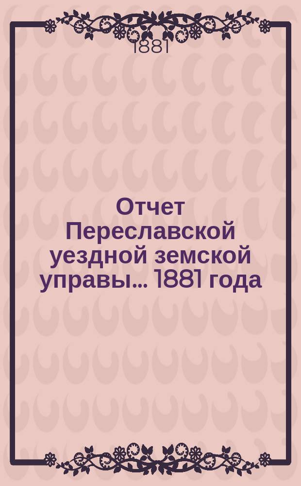 Отчет Переславской уездной земской управы... ... 1881 года