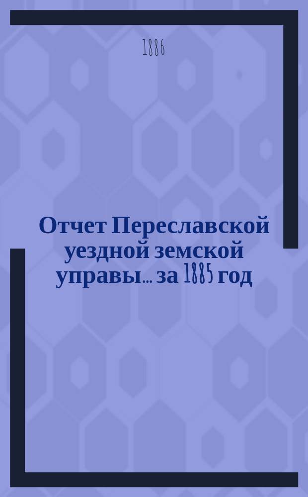 Отчет Переславской уездной земской управы... ... за 1885 год