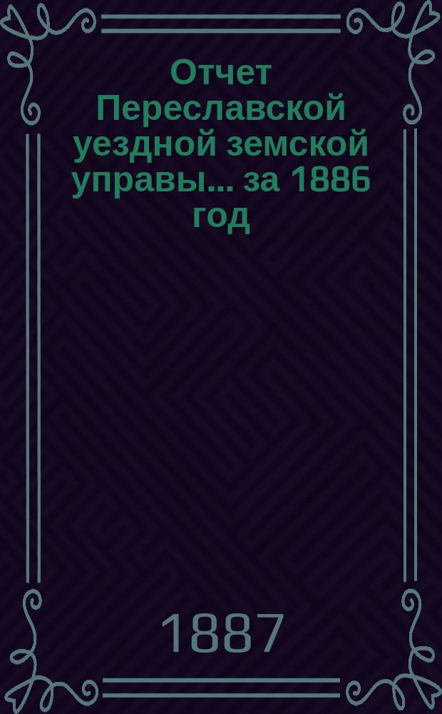 Отчет Переславской уездной земской управы... ... за 1886 год