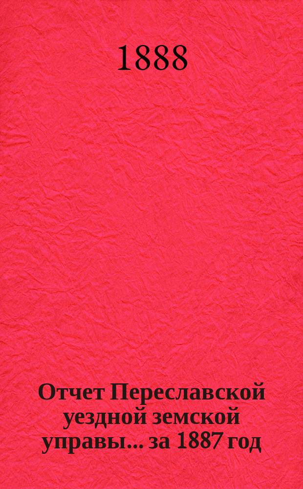 Отчет Переславской уездной земской управы... ... за 1887 год
