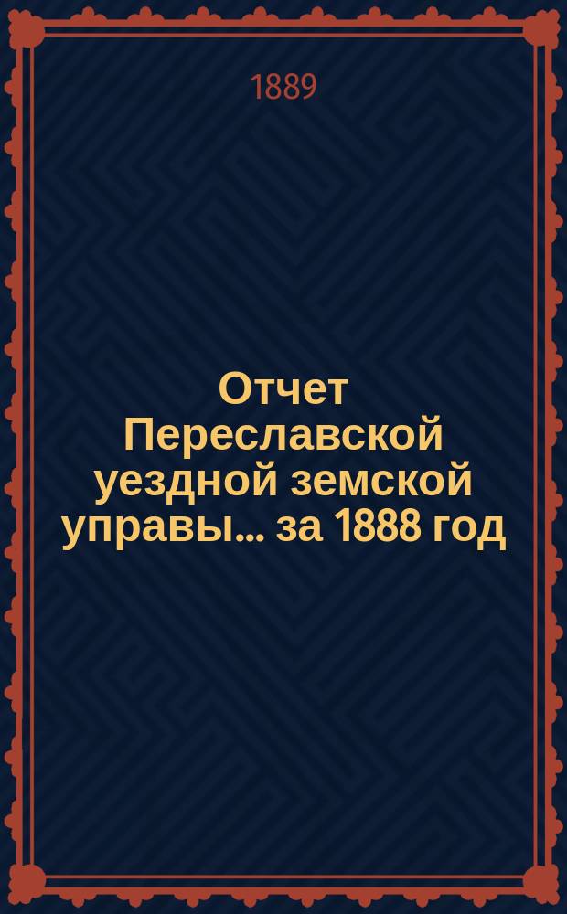 Отчет Переславской уездной земской управы... ... за 1888 год